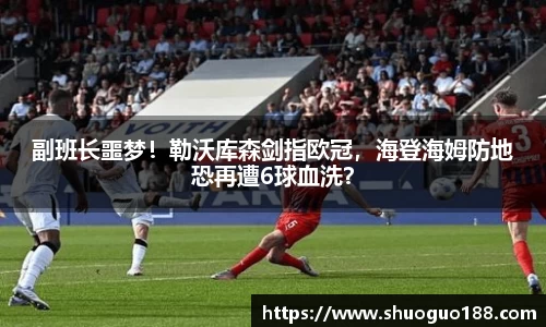 副班长噩梦！勒沃库森剑指欧冠，海登海姆防地恐再遭6球血洗？