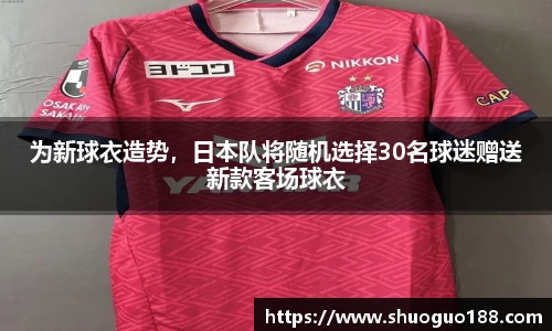 为新球衣造势，日本队将随机选择30名球迷赠送新款客场球衣